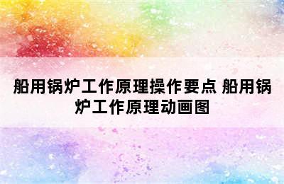 船用锅炉工作原理操作要点 船用锅炉工作原理动画图